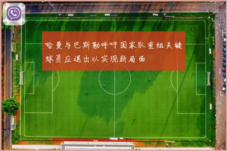 哈曼与巴斯勒呼吁国家队重组关键球员应退出以实现新局面