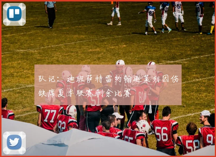 队记：迪班萨特雷约翰逊莱利因伤缺席夏季联赛剩余比赛