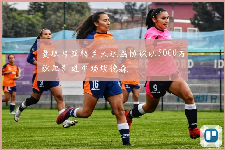 曼联与亚特兰大达成协议以5000万欧元引进中场埃德森
