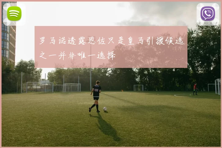 罗马诺透露恩佐只是皇马引援候选之一并非唯一选择