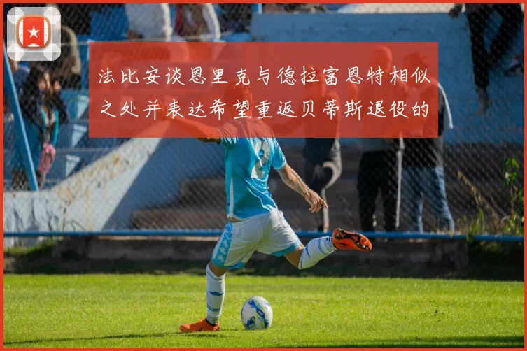 法比安谈恩里克与德拉富恩特相似之处并表达希望重返贝蒂斯退役的愿望