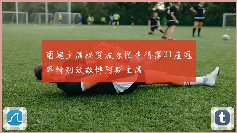 葡超主席祝贺波尔图夺得第31座冠军特别致敬博阿斯主席
