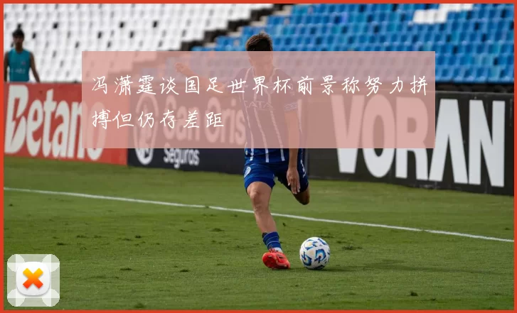 冯潇霆谈国足世界杯前景称努力拼搏但仍存差距