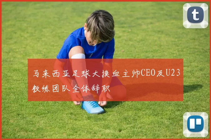 马来西亚足球大换血主帅CEO及U23教练团队全体辞职