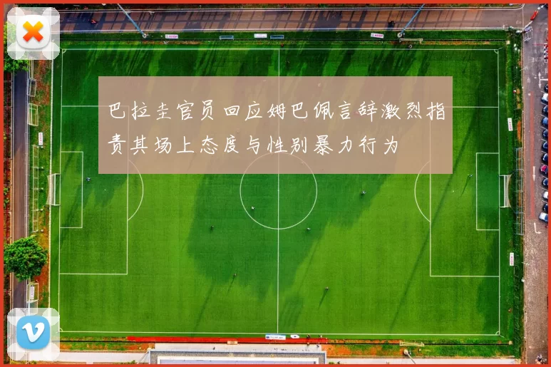 巴拉圭官员回应姆巴佩言辞激烈指责其场上态度与性别暴力行为