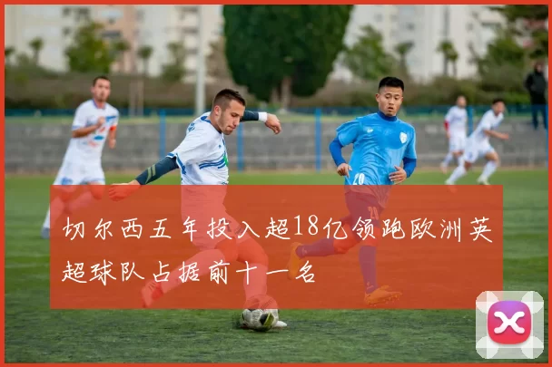 切尔西五年投入超18亿领跑欧洲英超球队占据前十一名