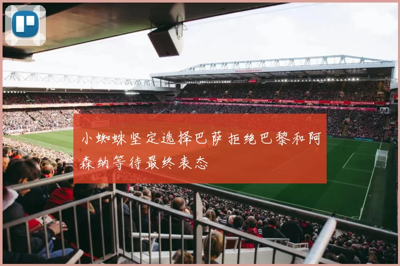 小蜘蛛坚定选择巴萨拒绝巴黎和阿森纳等待最终表态