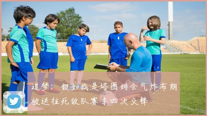 追梦：假如我是塔图姆会气炸布朗被送往死敌队赛季四次交锋