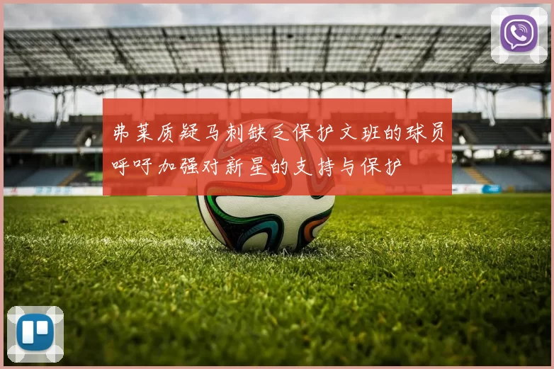 弗莱质疑马刺缺乏保护文班的球员呼吁加强对新星的支持与保护