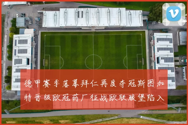 德甲赛季落幕拜仁再度夺冠斯图加特晋级欧冠药厂征战欧联狼堡陷入保级附加赛