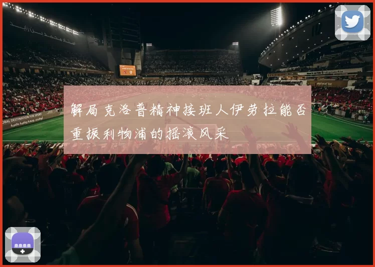 解局克洛普精神接班人伊劳拉能否重振利物浦的摇滚风采