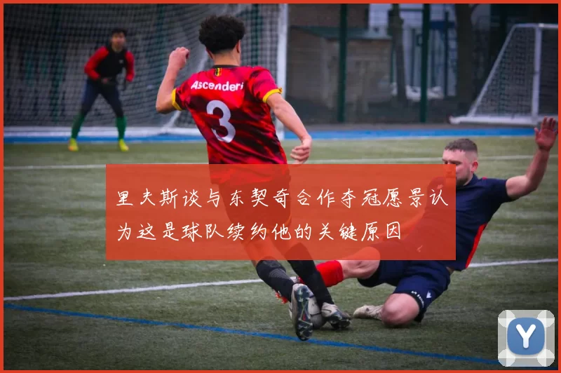 里夫斯谈与东契奇合作夺冠愿景认为这是球队续约他的关键原因