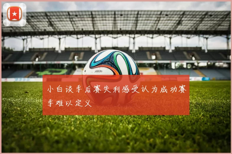 小白谈季后赛失利感受认为成功赛季难以定义