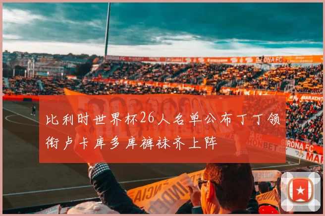比利时世界杯26人名单公布丁丁领衔卢卡库多库裤袜齐上阵