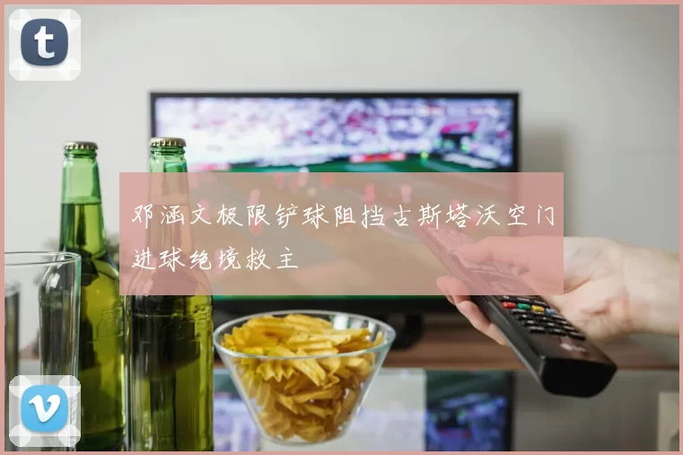 邓涵文极限铲球阻挡古斯塔沃空门进球绝境救主