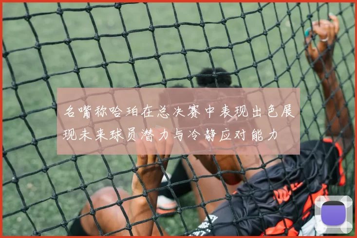 名嘴称哈珀在总决赛中表现出色展现未来球员潜力与冷静应对能力
