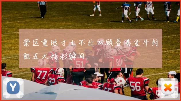 禁区重地寸土不让回顾香港金牛封阻五大精彩瞬间