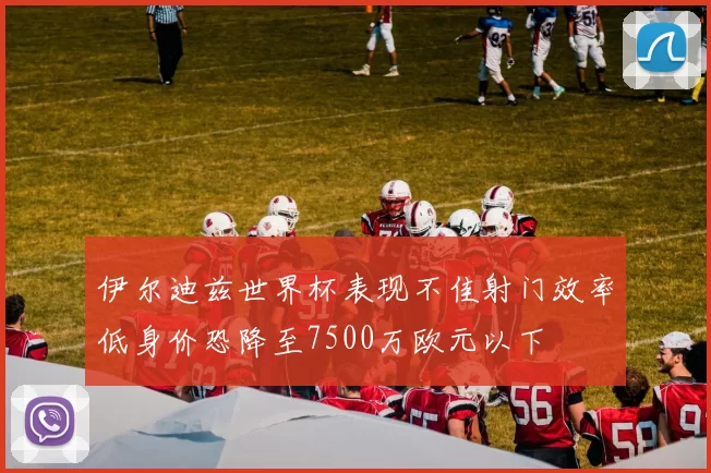 伊尔迪兹世界杯表现不佳射门效率低身价恐降至7500万欧元以下