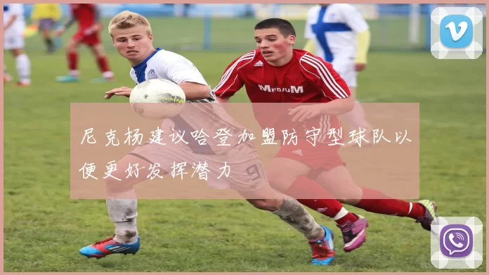 尼克杨建议哈登加盟防守型球队以便更好发挥潜力