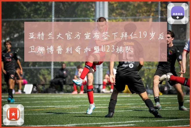 亚特兰大官方宣布签下拜仁19岁后卫柳博普利奇加盟U23梯队