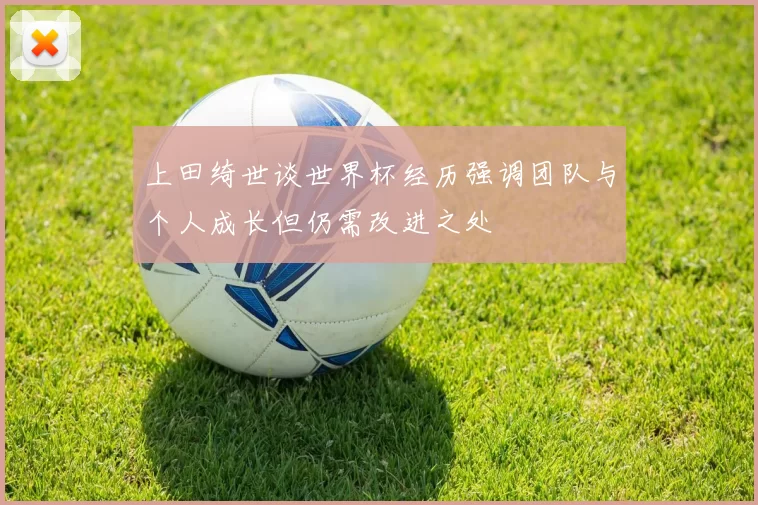 上田绮世谈世界杯经历强调团队与个人成长但仍需改进之处