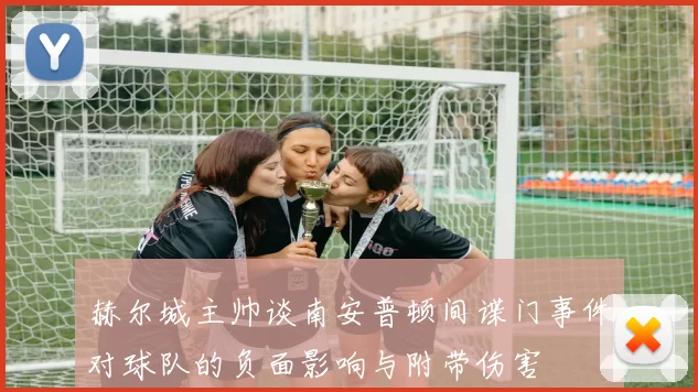 赫尔城主帅谈南安普顿间谍门事件对球队的负面影响与附带伤害
