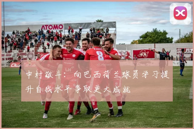 中村敬斗：向巴西荷兰球员学习提升自我水平争取更大成就