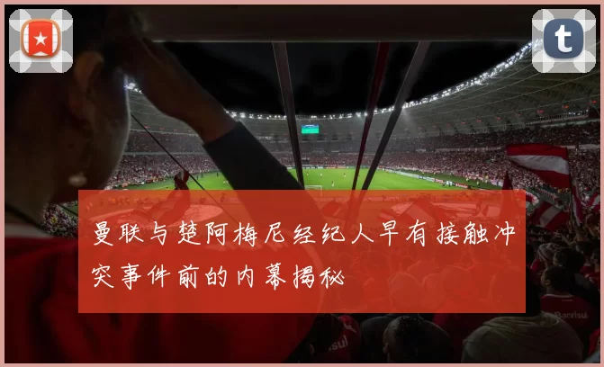 曼联与楚阿梅尼经纪人早有接触冲突事件前的内幕揭秘