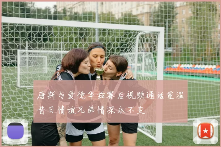 唐斯与爱德华兹赛后视频通话重温昔日情谊兄弟情深永不变
